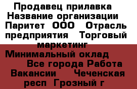 Продавец прилавка › Название организации ­ Паритет, ООО › Отрасль предприятия ­ Торговый маркетинг › Минимальный оклад ­ 28 000 - Все города Работа » Вакансии   . Чеченская респ.,Грозный г.